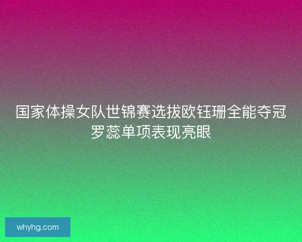 国家体操女队世锦赛选拔欧钰珊全能夺冠罗蕊单项表现亮眼