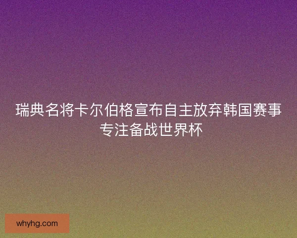 瑞典名将卡尔伯格宣布自主放弃韩国赛事 专注备战世界杯