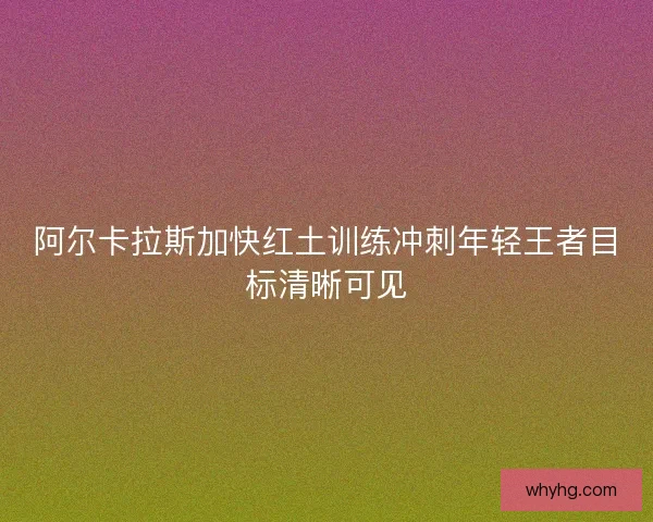 阿尔卡拉斯加快红土训练冲刺年轻王者目标清晰可见