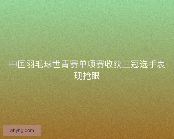 中国羽毛球世青赛单项赛收获三冠选手表现抢眼