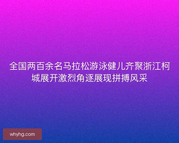 全国两百余名马拉松游泳健儿齐聚浙江柯城展开激烈角逐展现拼搏风采