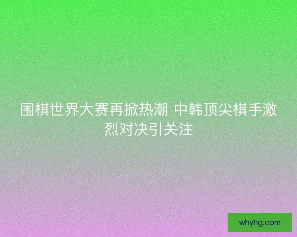 围棋世界大赛再掀热潮 中韩顶尖棋手激烈对决引关注