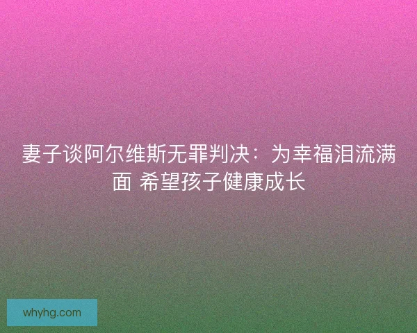 妻子谈阿尔维斯无罪判决:为幸福泪流满面 希望孩子健康成长 妻子谈阿尔维斯无罪判决:为幸福泪流满面 希望孩子健康成长