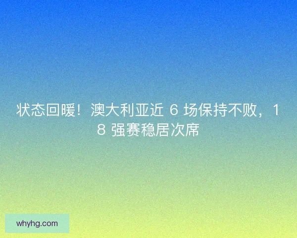 状态回暖！澳大利亚近 6 场保持不败，18 强赛稳居次席