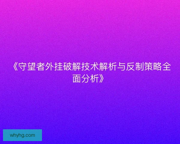 《守望者外挂破解技术解析与反制策略全面分析》