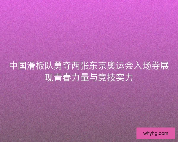 中国滑板队勇夺两张东京奥运会入场券展现青春力量与竞技实力