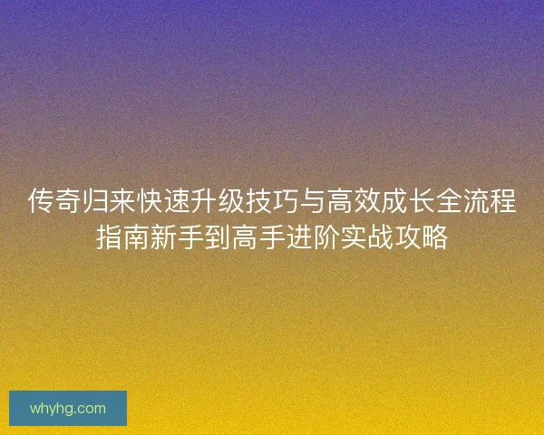 传奇归来快速升级技巧与高效成长全流程指南新手到高手进阶实战攻略