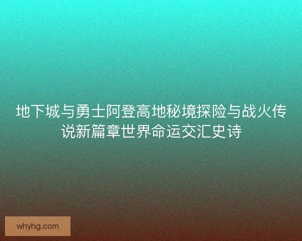 地下城与勇士阿登高地秘境探险与战火传说新篇章世界命运交汇史诗 地下城与勇士阿登高地秘境探险与战火传说新篇章世界命运交汇史诗