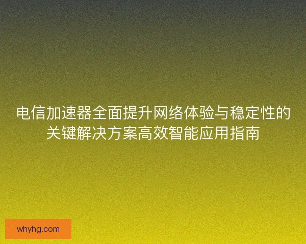 电信加速器全面提升网络体验与稳定性的关键解决方案高效智能应用指南 电信加速器全面提升网络体验与稳定性的关键解决方案高效智能应用指南