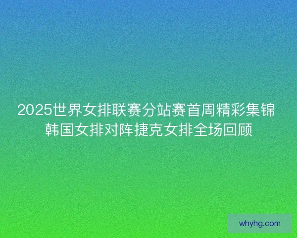 2025世界女排联赛分站赛首周精彩集锦 韩国女排对阵捷克女排全场回顾