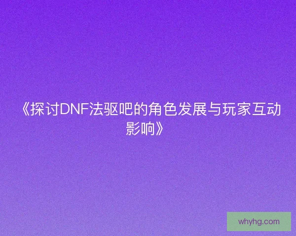 《探讨DNF法驱吧的角色发展与玩家互动影响》