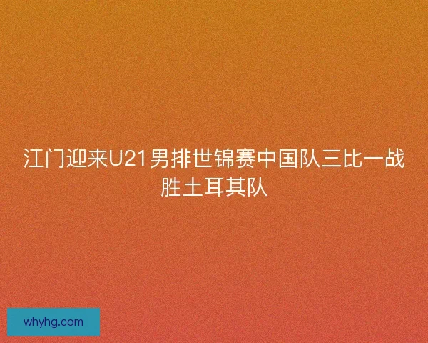 江门迎来U21男排世锦赛中国队三比一战胜土耳其队