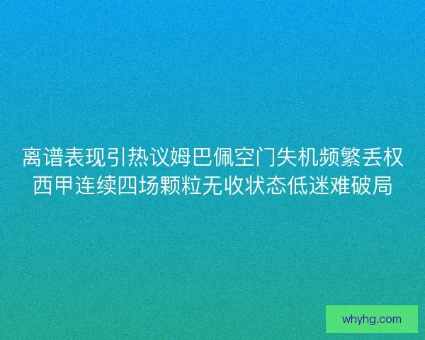 离谱表现引热议姆巴佩空门失机频繁丢权西甲连续四场颗粒无收状态低迷难破局