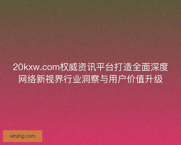 20kxw.com权威资讯平台打造全面深度网络新视界行业洞察与用户价值升级