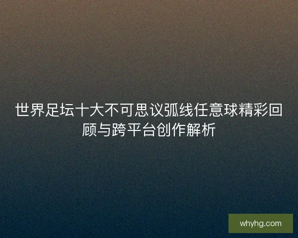 世界足坛十大不可思议弧线任意球精彩回顾与跨平台创作解析 世界足坛十大不可思议弧线任意球精彩回顾与跨平台创作解析