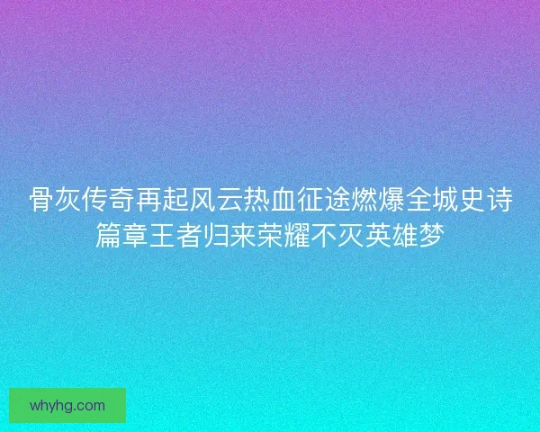 骨灰传奇再起风云热血征途燃爆全城史诗篇章王者归来荣耀不灭英雄梦 骨灰传奇再起风云热血征途燃爆全城史诗篇章王者归来荣耀不灭英雄梦
