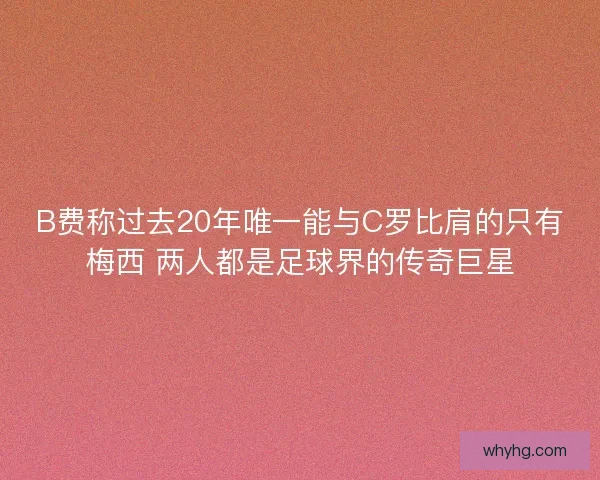 B费称过去20年唯一能与C罗比肩的只有梅西 两人都是足球界的传奇巨星 B费称过去20年唯一能与C罗比肩的只有梅西 两人都是足球界的传奇巨星