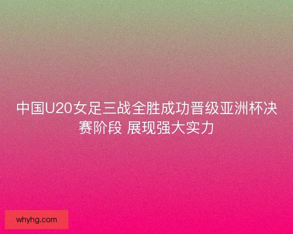 中国U20女足三战全胜成功晋级亚洲杯决赛阶段 展现强大实力