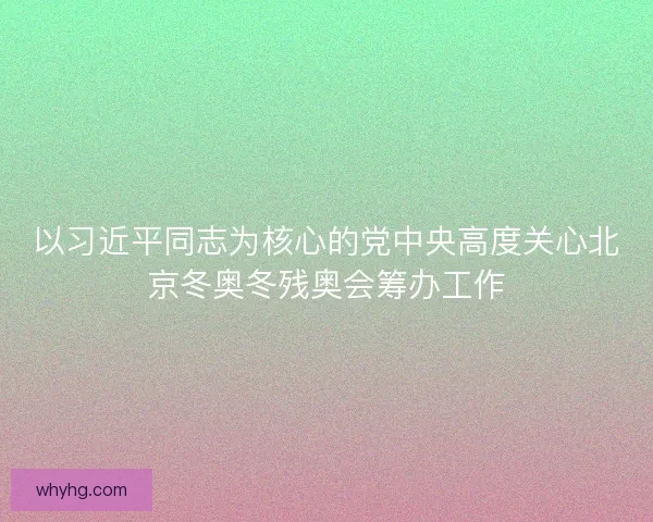 以习近平同志为核心的党中央高度关心北京冬奥冬残奥会筹办工作 以习近平同志为核心的党中央高度关心北京冬奥冬残奥会筹办工作