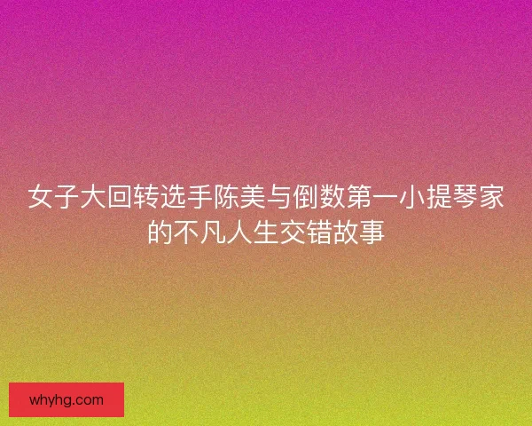 女子大回转选手陈美与倒数第一小提琴家的不凡人生交错故事 女子大回转选手陈美与倒数第一小提琴家的不凡人生交错故事