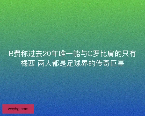 B费称过去20年唯一能与C罗比肩的只有梅西 两人都是足球界的传奇巨星