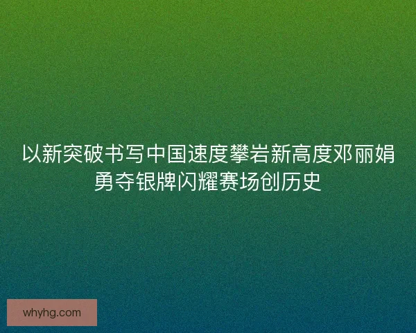 以新突破书写中国速度攀岩新高度邓丽娟勇夺银牌闪耀赛场创历史
