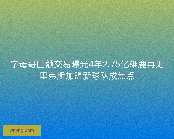 字母哥巨额交易曝光4年2.75亿雄鹿再见里弗斯加盟新球队成焦点