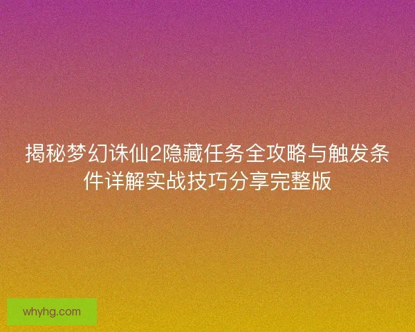 揭秘梦幻诛仙2隐藏任务全攻略与触发条件详解实战技巧分享完整版