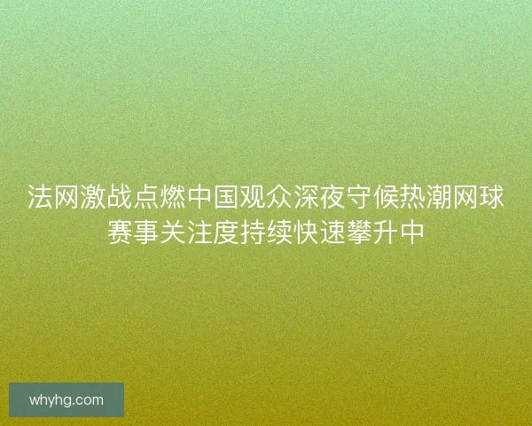 法网激战点燃中国观众深夜守候热潮网球赛事关注度持续快速攀升中