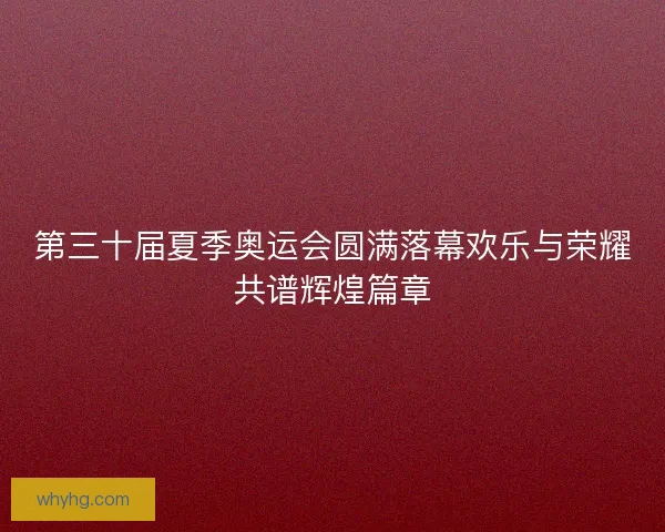 第三十届夏季奥运会圆满落幕欢乐与荣耀共谱辉煌篇章 第三十届夏季奥运会圆满落幕欢乐与荣耀共谱辉煌篇章