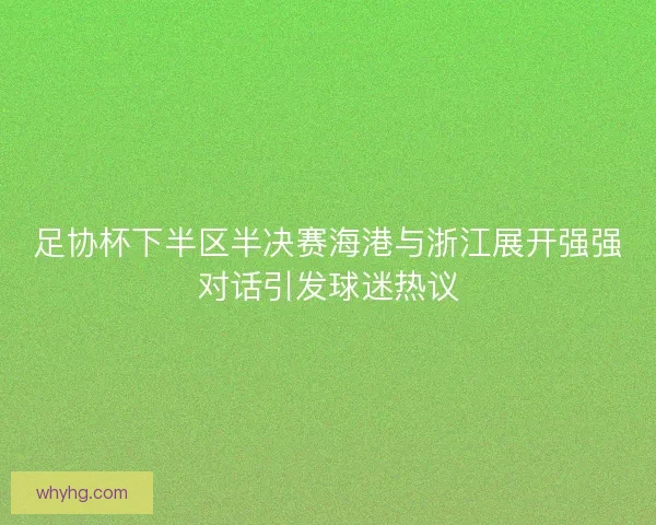 足协杯下半区半决赛海港与浙江展开强强对话引发球迷热议
