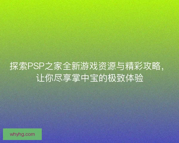 探索PSP之家全新游戏资源与精彩攻略，让你尽享掌中宝的极致体验