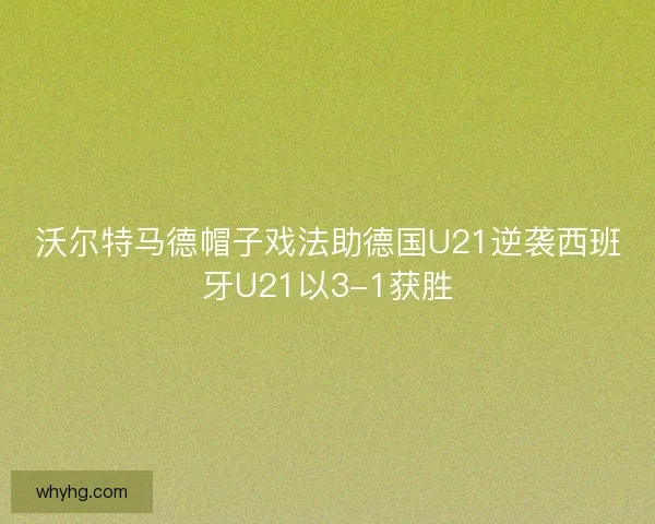 沃尔特马德帽子戏法助德国U21逆袭西班牙U21以3-1获胜