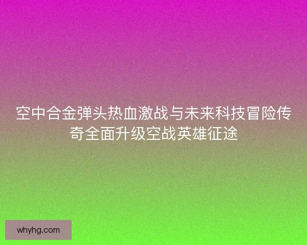 空中合金弹头热血激战与未来科技冒险传奇全面升级空战英雄征途