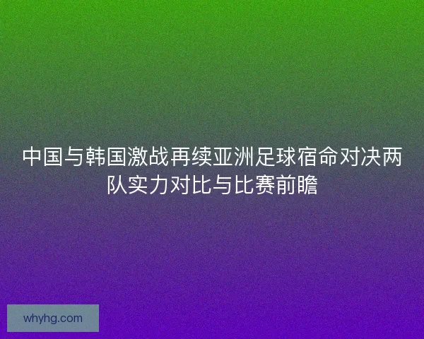 中国与韩国激战再续亚洲足球宿命对决两队实力对比与比赛前瞻 中国与韩国激战再续亚洲足球宿命对决两队实力对比与比赛前瞻