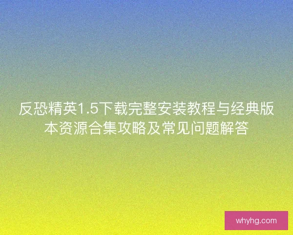反恐精英1.5下载完整安装教程与经典版本资源合集攻略及常见问题解答 反恐精英1.5下载完整安装教程与经典版本资源合集攻略及常见问题解答