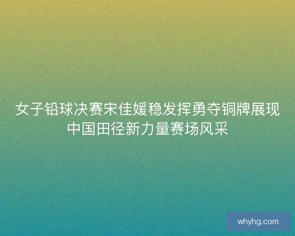 女子铅球决赛宋佳媛稳发挥勇夺铜牌展现中国田径新力量赛场风采 女子铅球决赛宋佳媛稳发挥勇夺铜牌展现中国田径新力量赛场风采