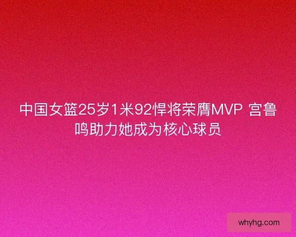 中国女篮25岁1米92悍将荣膺MVP 宫鲁鸣助力她成为核心球员