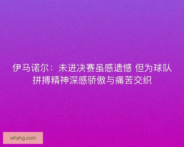 伊马诺尔:未进决赛虽感遗憾 但为球队拼搏精神深感骄傲与痛苦交织 伊马诺尔:未进决赛虽感遗憾 但为球队拼搏精神深感骄傲与痛苦交织