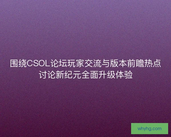 围绕CSOL论坛玩家交流与版本前瞻热点讨论新纪元全面升级体验