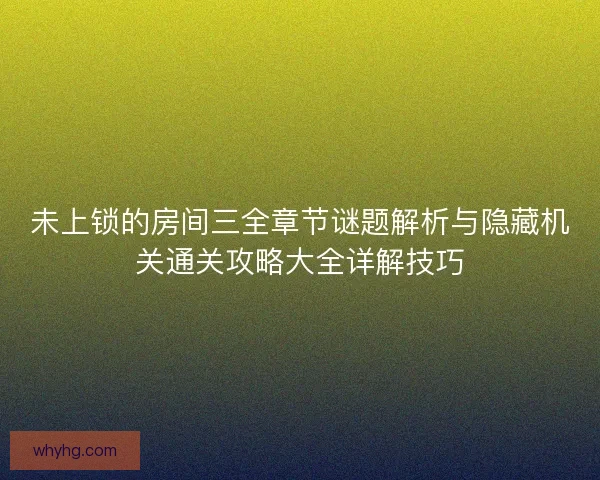 未上锁的房间三全章节谜题解析与隐藏机关通关攻略大全详解技巧 未上锁的房间三全章节谜题解析与隐藏机关通关攻略大全详解技巧