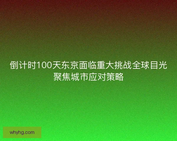 倒计时100天东京面临重大挑战全球目光聚焦城市应对策略 倒计时100天东京面临重大挑战全球目光聚焦城市应对策略